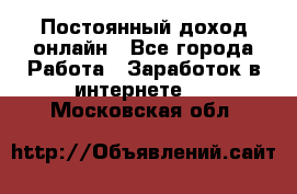 Постоянный доход онлайн - Все города Работа » Заработок в интернете   . Московская обл.